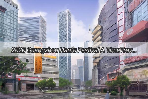 2020 Guangzhou Hanfu Festival A TimeTravel Journey into Traditional Chinese Elegance